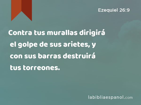 Contra tus murallas dirigirá el golpe de sus arietes, y con sus barras destruirá tus torreones. - Ezequiel 26:9