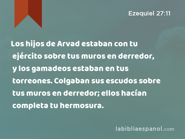 Los hijos de Arvad estaban con tu ejército sobre tus muros en derredor, y los gamadeos estaban en tus torreones. Colgaban sus escudos sobre tus muros en derredor; ellos hacían completa tu hermosura. - Ezequiel 27:11