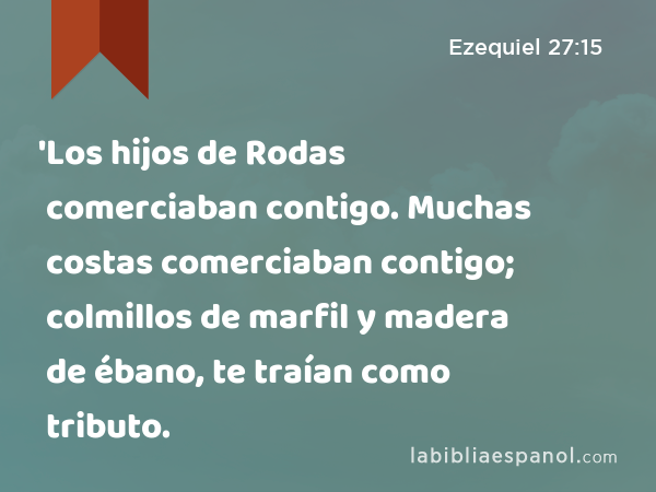 'Los hijos de Rodas comerciaban contigo. Muchas costas comerciaban contigo; colmillos de marfil y madera de ébano, te traían como tributo. - Ezequiel 27:15