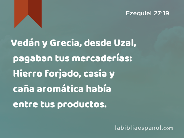 Vedán y Grecia, desde Uzal, pagaban tus mercaderías: Hierro forjado, casia y caña aromática había entre tus productos. - Ezequiel 27:19