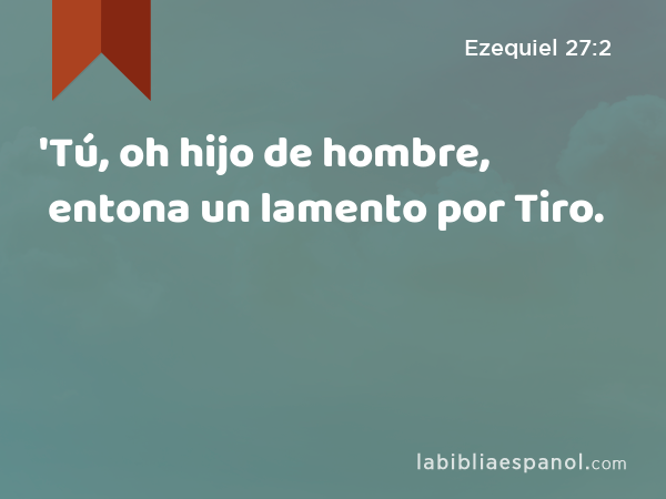 'Tú, oh hijo de hombre, entona un lamento por Tiro. - Ezequiel 27:2