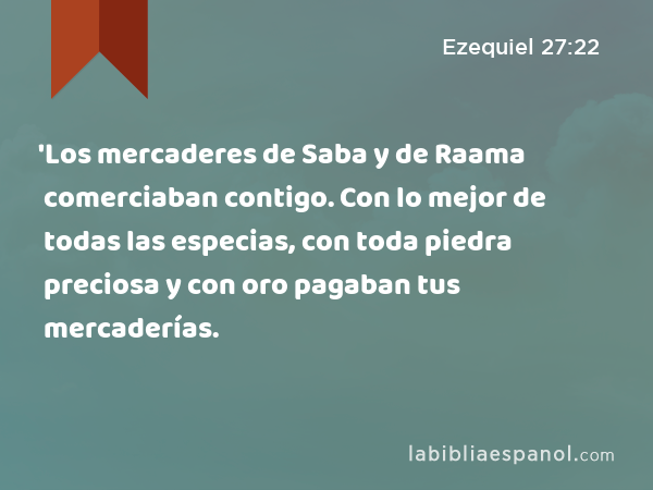 'Los mercaderes de Saba y de Raama comerciaban contigo. Con lo mejor de todas las especias, con toda piedra preciosa y con oro pagaban tus mercaderías. - Ezequiel 27:22