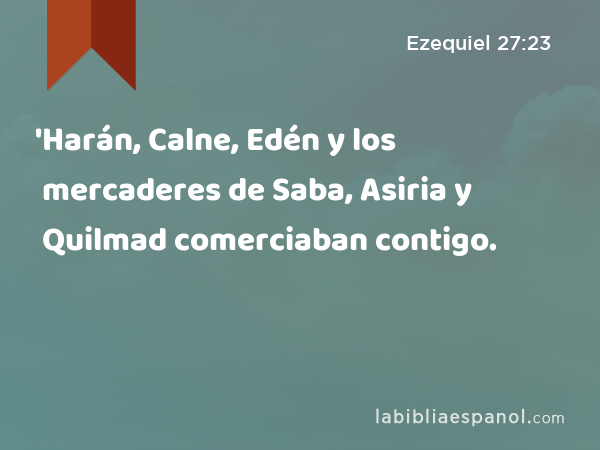 'Harán, Calne, Edén y los mercaderes de Saba, Asiria y Quilmad comerciaban contigo. - Ezequiel 27:23