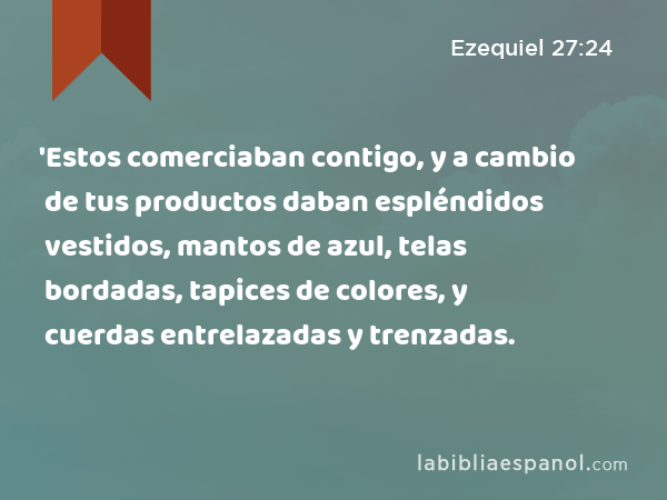 'Estos comerciaban contigo, y a cambio de tus productos daban espléndidos vestidos, mantos de azul, telas bordadas, tapices de colores, y cuerdas entrelazadas y trenzadas. - Ezequiel 27:24