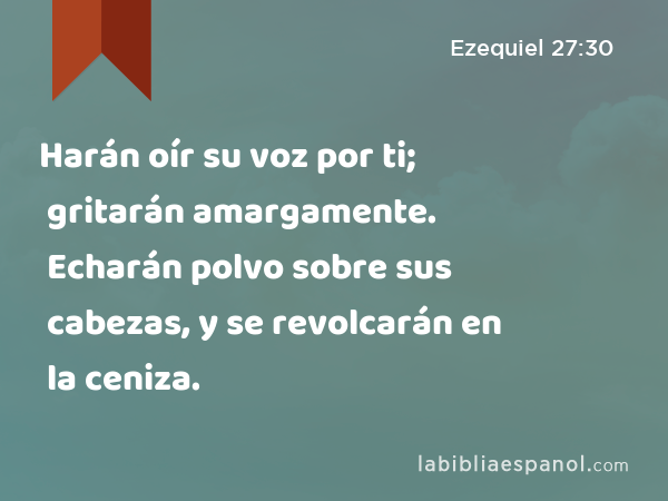 Harán oír su voz por ti; gritarán amargamente. Echarán polvo sobre sus cabezas, y se revolcarán en la ceniza. - Ezequiel 27:30