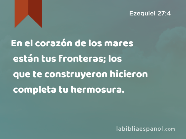 En el corazón de los mares están tus fronteras; los que te construyeron hicieron completa tu hermosura. - Ezequiel 27:4