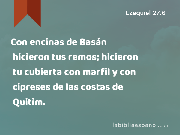 Con encinas de Basán hicieron tus remos; hicieron tu cubierta con marfil y con cipreses de las costas de Quitim. - Ezequiel 27:6