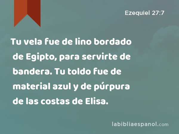 Tu vela fue de lino bordado de Egipto, para servirte de bandera. Tu toldo fue de material azul y de púrpura de las costas de Elisa. - Ezequiel 27:7