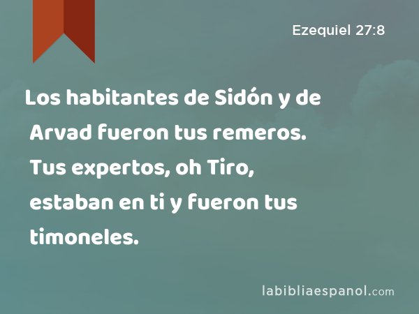 Los habitantes de Sidón y de Arvad fueron tus remeros. Tus expertos, oh Tiro, estaban en ti y fueron tus timoneles. - Ezequiel 27:8