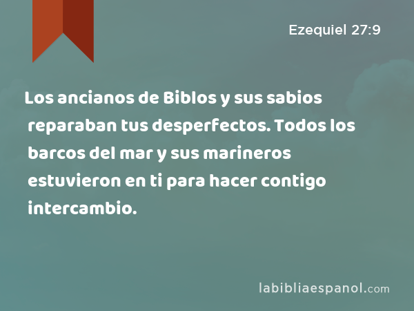 Los ancianos de Biblos y sus sabios reparaban tus desperfectos. Todos los barcos del mar y sus marineros estuvieron en ti para hacer contigo intercambio. - Ezequiel 27:9