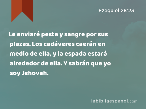 Le enviaré peste y sangre por sus plazas. Los cadáveres caerán en medio de ella, y la espada estará alrededor de ella. Y sabrán que yo soy Jehovah. - Ezequiel 28:23