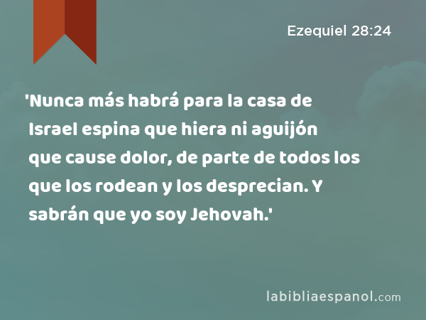 'Nunca más habrá para la casa de Israel espina que hiera ni aguijón que cause dolor, de parte de todos los que los rodean y los desprecian. Y sabrán que yo soy Jehovah.' - Ezequiel 28:24