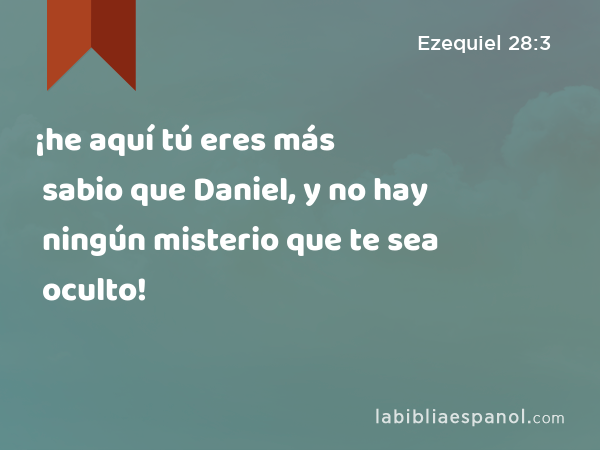 ¡he aquí tú eres más sabio que Daniel, y no hay ningún misterio que te sea oculto! - Ezequiel 28:3