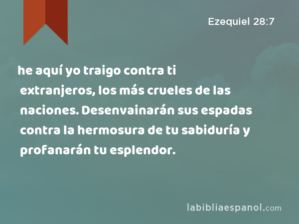 he aquí yo traigo contra ti extranjeros, los más crueles de las naciones. Desenvainarán sus espadas contra la hermosura de tu sabiduría y profanarán tu esplendor. - Ezequiel 28:7