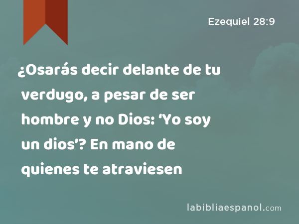 ¿Osarás decir delante de tu verdugo, a pesar de ser hombre y no Dios: ‘Yo soy un dios’? En mano de quienes te atraviesen - Ezequiel 28:9