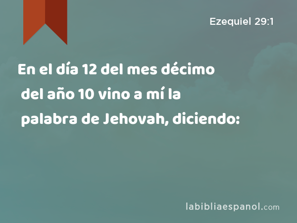 En el día 12 del mes décimo del año 10 vino a mí la palabra de Jehovah, diciendo: - Ezequiel 29:1