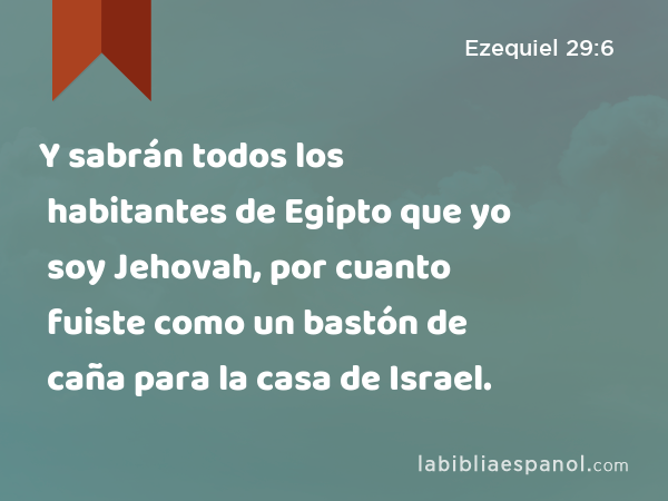 Y sabrán todos los habitantes de Egipto que yo soy Jehovah, por cuanto fuiste como un bastón de caña para la casa de Israel. - Ezequiel 29:6
