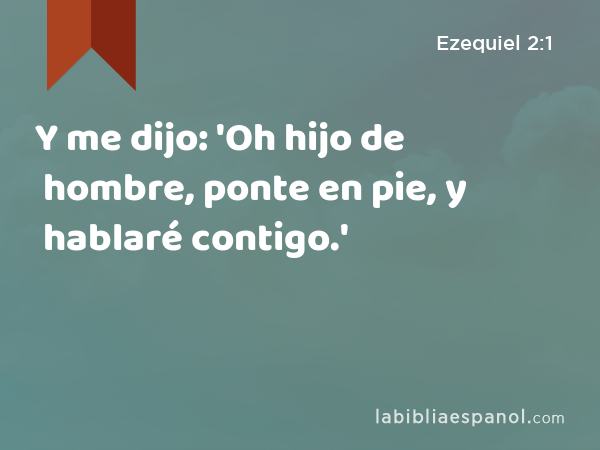 Y me dijo: 'Oh hijo de hombre, ponte en pie, y hablaré contigo.' - Ezequiel 2:1