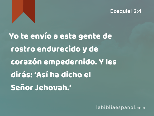 Yo te envío a esta gente de rostro endurecido y de corazón empedernido. Y les dirás: ‘Así ha dicho el Señor Jehovah.’ - Ezequiel 2:4