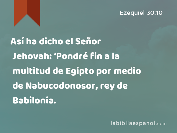 Así ha dicho el Señor Jehovah: ‘Pondré fin a la multitud de Egipto por medio de Nabucodonosor, rey de Babilonia. - Ezequiel 30:10