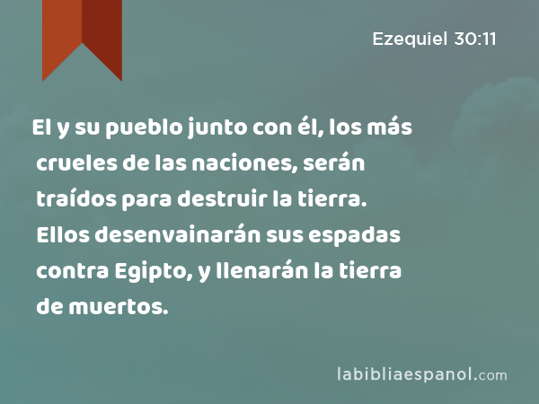 El y su pueblo junto con él, los más crueles de las naciones, serán traídos para destruir la tierra. Ellos desenvainarán sus espadas contra Egipto, y llenarán la tierra de muertos. - Ezequiel 30:11