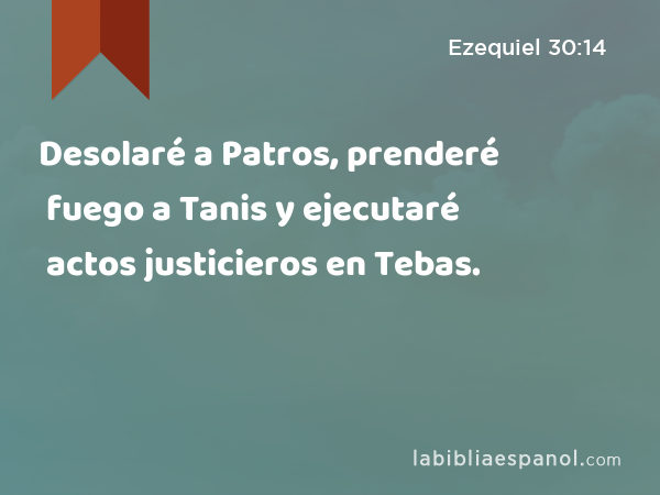 Desolaré a Patros, prenderé fuego a Tanis y ejecutaré actos justicieros en Tebas. - Ezequiel 30:14