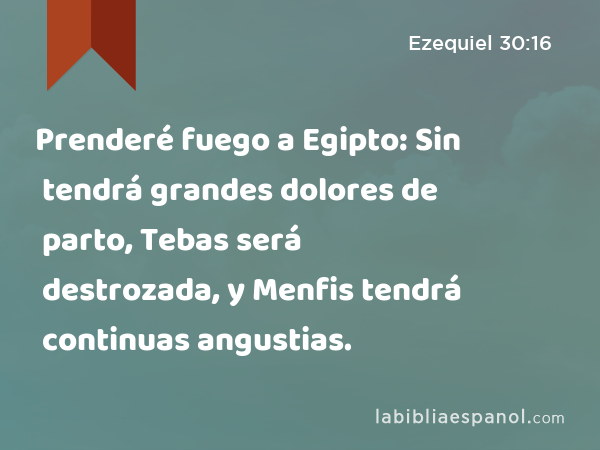 Prenderé fuego a Egipto: Sin tendrá grandes dolores de parto, Tebas será destrozada, y Menfis tendrá continuas angustias. - Ezequiel 30:16