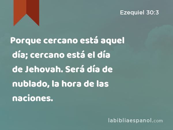 Porque cercano está aquel día; cercano está el día de Jehovah. Será día de nublado, la hora de las naciones. - Ezequiel 30:3