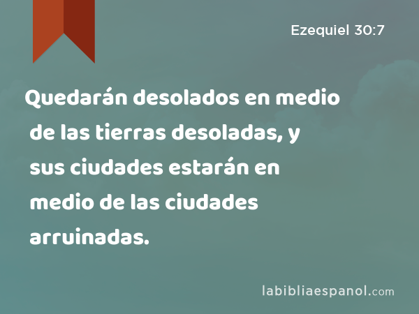 Quedarán desolados en medio de las tierras desoladas, y sus ciudades estarán en medio de las ciudades arruinadas. - Ezequiel 30:7