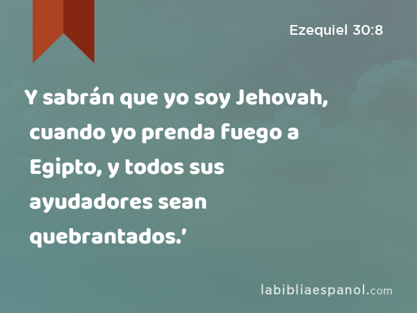 Y sabrán que yo soy Jehovah, cuando yo prenda fuego a Egipto, y todos sus ayudadores sean quebrantados.’ - Ezequiel 30:8