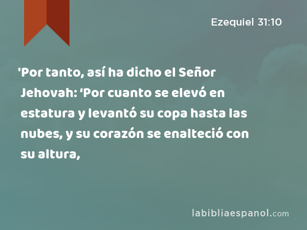 'Por tanto, así ha dicho el Señor Jehovah: ‘Por cuanto se elevó en estatura y levantó su copa hasta las nubes, y su corazón se enalteció con su altura, - Ezequiel 31:10