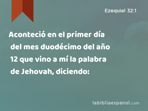 Aconteció en el primer día del mes duodécimo del año 12 que vino a mí la palabra de Jehovah, diciendo: - Ezequiel 32:1