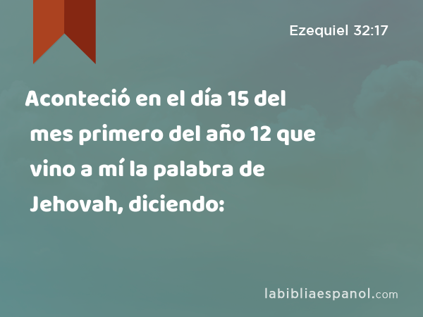 Aconteció en el día 15 del mes primero del año 12 que vino a mí la palabra de Jehovah, diciendo: - Ezequiel 32:17