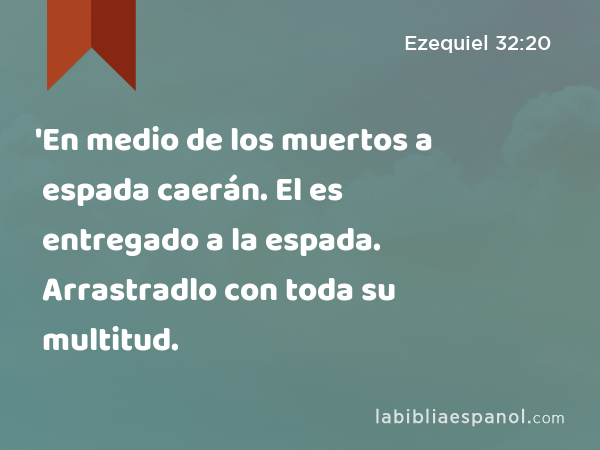 'En medio de los muertos a espada caerán. El es entregado a la espada. Arrastradlo con toda su multitud. - Ezequiel 32:20