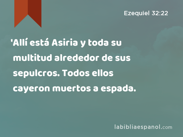 'Allí está Asiria y toda su multitud alrededor de sus sepulcros. Todos ellos cayeron muertos a espada. - Ezequiel 32:22