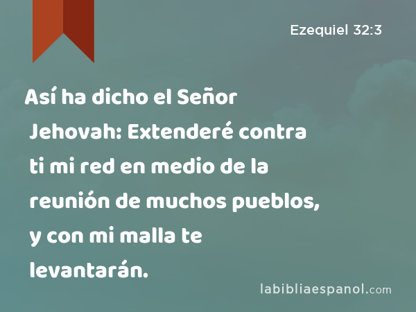 Así ha dicho el Señor Jehovah: Extenderé contra ti mi red en medio de la reunión de muchos pueblos, y con mi malla te levantarán. - Ezequiel 32:3