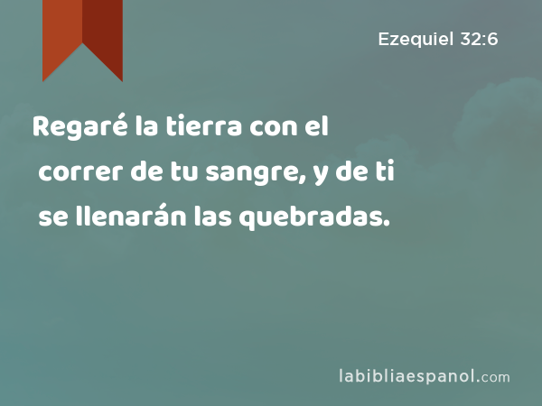 Regaré la tierra con el correr de tu sangre, y de ti se llenarán las quebradas. - Ezequiel 32:6