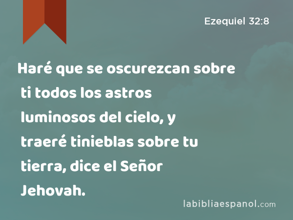 Haré que se oscurezcan sobre ti todos los astros luminosos del cielo, y traeré tinieblas sobre tu tierra, dice el Señor Jehovah. - Ezequiel 32:8