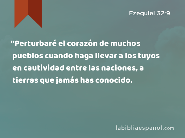 '‘Perturbaré el corazón de muchos pueblos cuando haga llevar a los tuyos en cautividad entre las naciones, a tierras que jamás has conocido. - Ezequiel 32:9