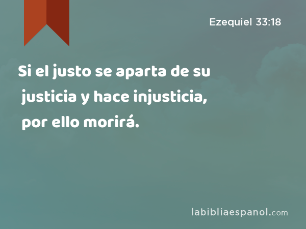 Si el justo se aparta de su justicia y hace injusticia, por ello morirá. - Ezequiel 33:18