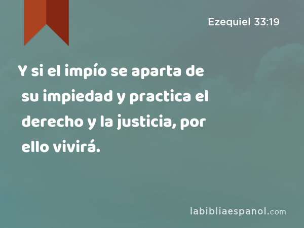 Y si el impío se aparta de su impiedad y practica el derecho y la justicia, por ello vivirá. - Ezequiel 33:19