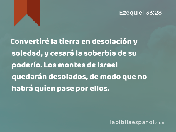 Convertiré la tierra en desolación y soledad, y cesará la soberbia de su poderío. Los montes de Israel quedarán desolados, de modo que no habrá quien pase por ellos. - Ezequiel 33:28