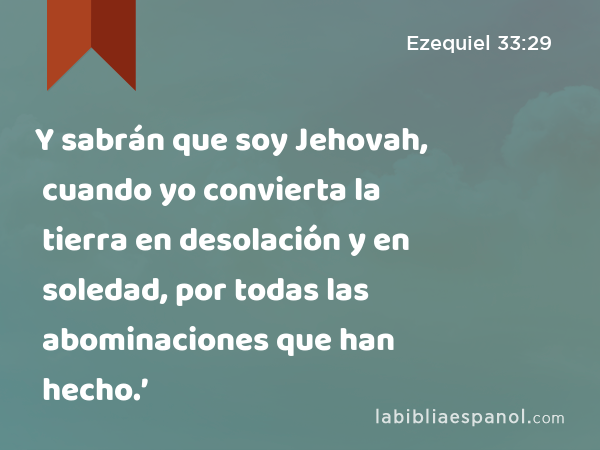 Y sabrán que soy Jehovah, cuando yo convierta la tierra en desolación y en soledad, por todas las abominaciones que han hecho.’ - Ezequiel 33:29