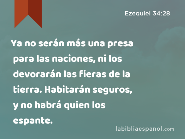 Ya no serán más una presa para las naciones, ni los devorarán las fieras de la tierra. Habitarán seguros, y no habrá quien los espante. - Ezequiel 34:28