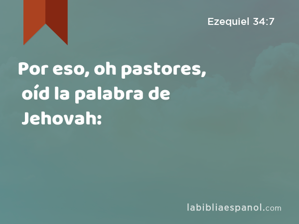 Por eso, oh pastores, oíd la palabra de Jehovah: - Ezequiel 34:7