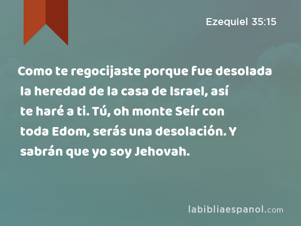 Como te regocijaste porque fue desolada la heredad de la casa de Israel, así te haré a ti. Tú, oh monte Seír con toda Edom, serás una desolación. Y sabrán que yo soy Jehovah. - Ezequiel 35:15