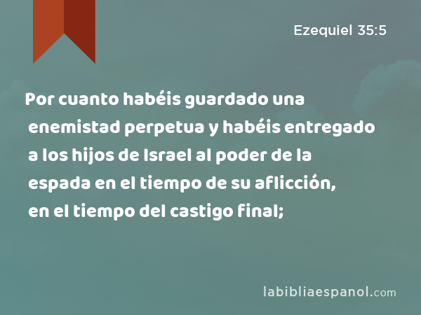 Por cuanto habéis guardado una enemistad perpetua y habéis entregado a los hijos de Israel al poder de la espada en el tiempo de su aflicción, en el tiempo del castigo final; - Ezequiel 35:5