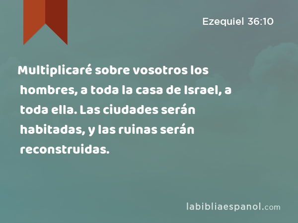 Multiplicaré sobre vosotros los hombres, a toda la casa de Israel, a toda ella. Las ciudades serán habitadas, y las ruinas serán reconstruidas. - Ezequiel 36:10