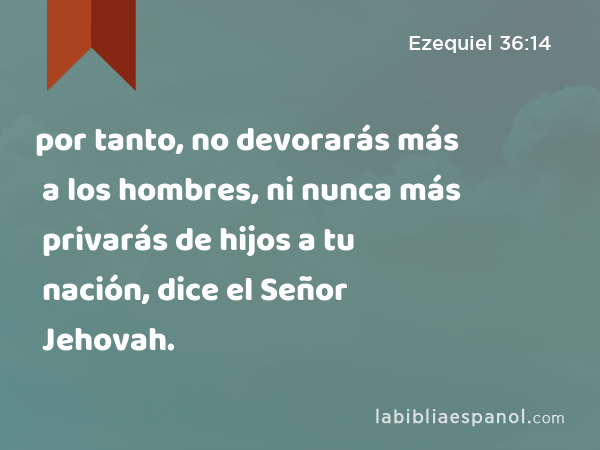 por tanto, no devorarás más a los hombres, ni nunca más privarás de hijos a tu nación, dice el Señor Jehovah. - Ezequiel 36:14