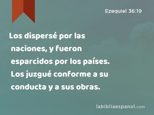 Los dispersé por las naciones, y fueron esparcidos por los países. Los juzgué conforme a su conducta y a sus obras. - Ezequiel 36:19